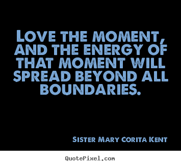Quotes about life - Love the moment, and the energy of that moment will spread..