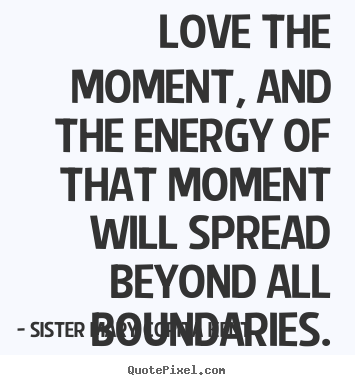 Sister Mary Corita Kent picture quotes - Love the moment, and the energy of that moment will spread beyond.. - Life quotes