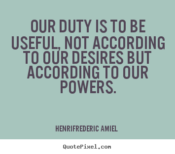 Our duty is to be useful, not according to our desires but according to.. Henri-Frederic Amiel great life quotes