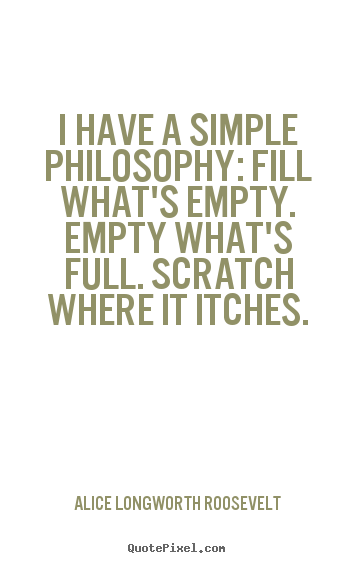 Alice Longworth Roosevelt picture quotes - I have a simple philosophy: fill what's empty. empty what's full. scratch.. - Life quote