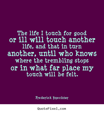 Customize picture quotes about life - The life i touch for good or ill will touch another life, and that..