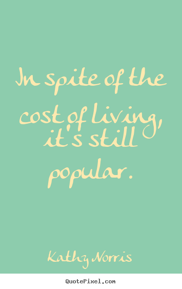 Design custom picture quotes about life - In spite of the cost of living, it's still popular.