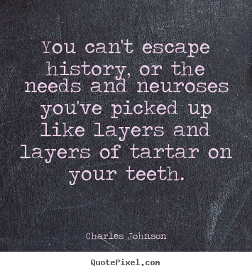 Life quote - You can't escape history, or the needs and neuroses you've picked..