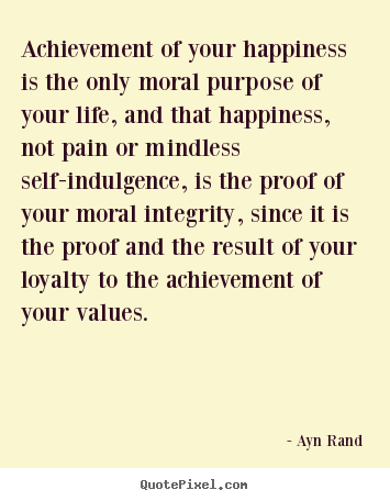 Quotes about life - Achievement of your happiness is the only moral purpose of your..