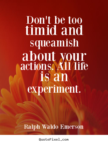 Don't be too timid and squeamish about your actions. all life is an.. Ralph Waldo Emerson  life sayings