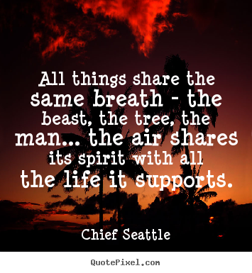 Life quote - All things share the same breath - the beast, the tree, the..