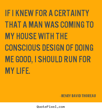 Life quotes - If i knew for a certainty that a man was coming to my house with the..