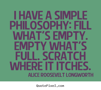 Make custom pictures sayings about life - I have a simple philosophy: fill what's empty. empty what's..