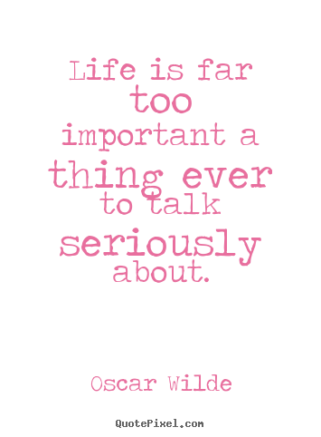Life is far too important a thing ever to talk seriously about. Oscar Wilde famous life quotes