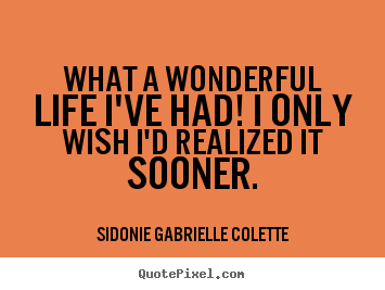 What a wonderful life i've had! i only wish i'd realized it sooner. Sidonie Gabrielle Colette popular life quotes