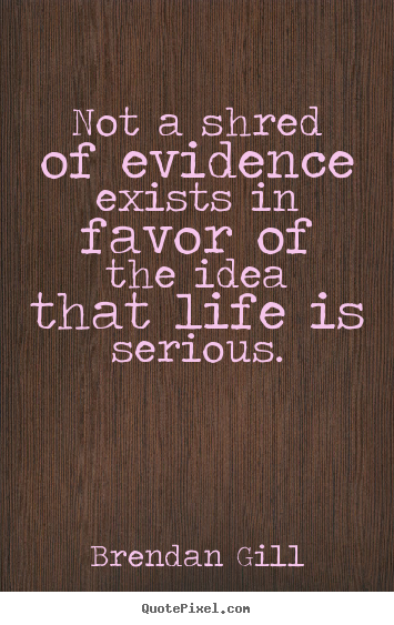 Not a shred of evidence exists in favor of the idea that life.. Brendan Gill popular life quote
