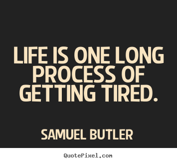 Life is one long process of getting tired. Samuel Butler  life quotes