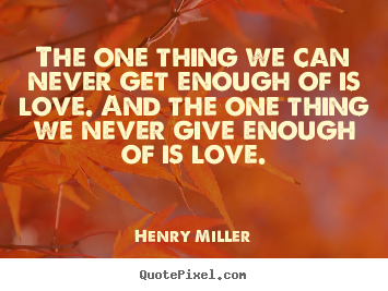 Henry Miller picture quote - The one thing we can never get enough of is love. and the one thing.. - Life quote