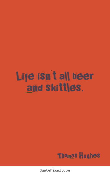 Create your own poster quotes about life - Life isn't all beer and skittles.
