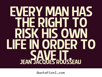Every man has the right to risk his own life in order to save.. Jean Jacques Rousseau best life quotes