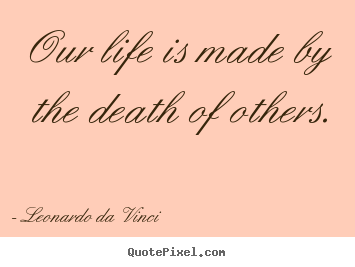 Our life is made by the death of others. Leonardo Da Vinci good life quote