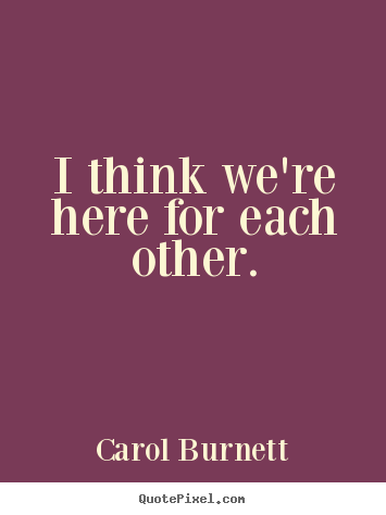 I think we're here for each other. Carol Burnett great life quotes
