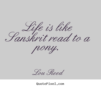Lou Reed picture quote - Life is like sanskrit read to a pony. - Life sayings