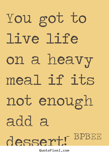 BPBEE photo sayings - You got to live life on a heavy meal if its not.. - Life quotes