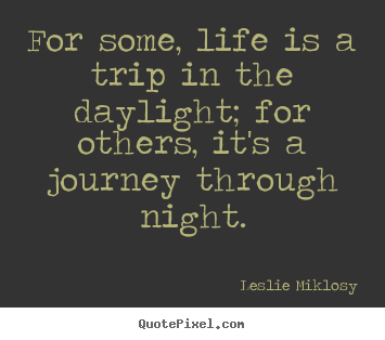 Design your own picture quotes about life - For some, life is a trip in the daylight; for others, it's..