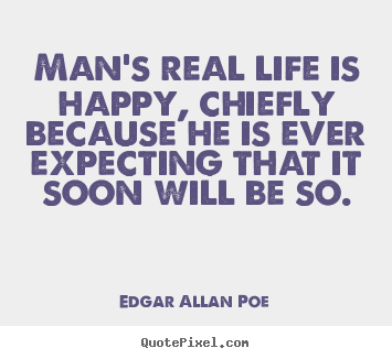 Man's real life is happy, chiefly because he is ever expecting.. Edgar Allan Poe  life quotes