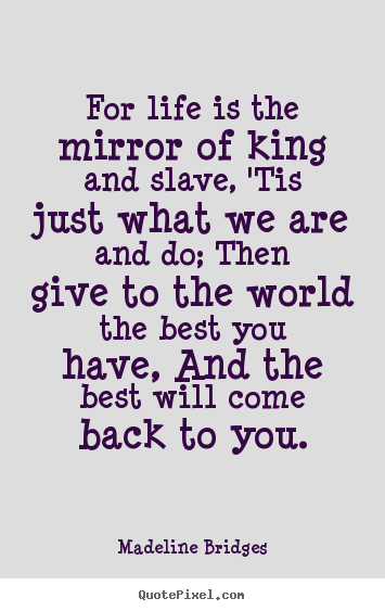For life is the mirror of king and slave, 'tis just what we are and.. Madeline Bridges greatest life sayings