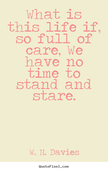 Quotes about life - What is this life if, so full of care, we have no time to..