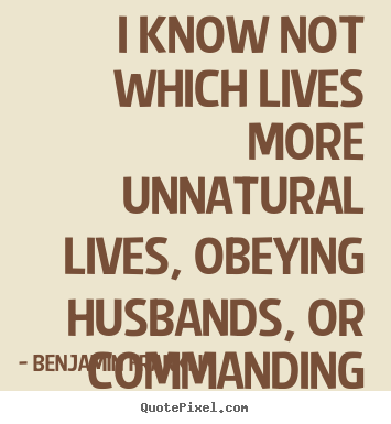 Quotes about life - I know not which lives more unnatural lives, obeying..