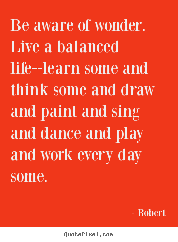 Quotes about life - Be aware of wonder. live a balanced life--learn some and think..