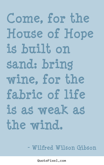 Life quotes - Come, for the house of hope is built on sand: bring wine, for..