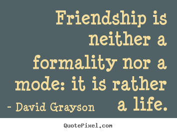 David Grayson picture quotes - Friendship is neither a formality nor a mode: it is rather.. - Life quotes