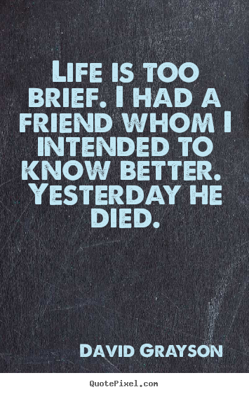 Life is too brief. i had a friend whom i intended to know better... David Grayson  life quotes
