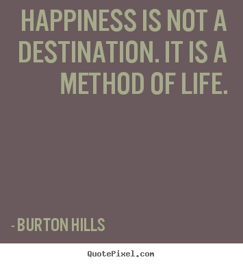 Happiness is not a destination. it is a method.. Burton Hills  life quotes