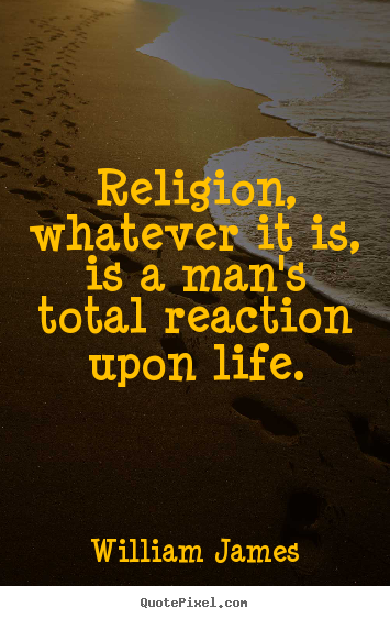 William James picture quotes - Religion, whatever it is, is a man's total reaction.. - Life quote