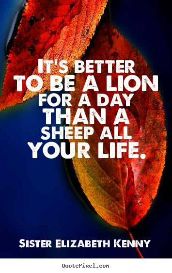 Design picture quotes about life - It's better to be a lion for a day than a sheep all your life.