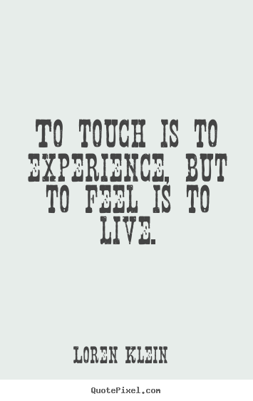 Quotes about life - To touch is to experience, but to feel is..