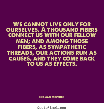We cannot live only for ourselves. a thousand fibers connect us with.. Herman Melville great life quotes