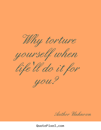 Life quote - Why torture yourself when life'll do it for you?