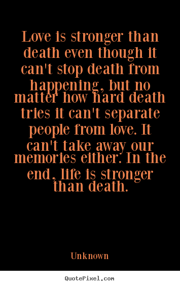 Life quote - Love is stronger than death even though it can't stop death from..