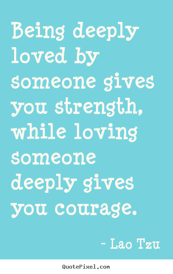 Design picture quotes about life - Being deeply loved by someone gives you strength, while loving..