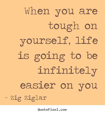 Create pictures sayings about life - When you are tough on yourself, life is going to be infinitely easier..