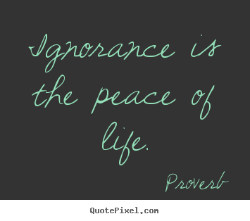 Life quotes - Ignorance is the peace of life.