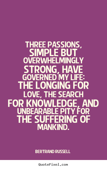 Three passions, simple but overwhelmingly strong,.. Bertrand Russell good life quotes