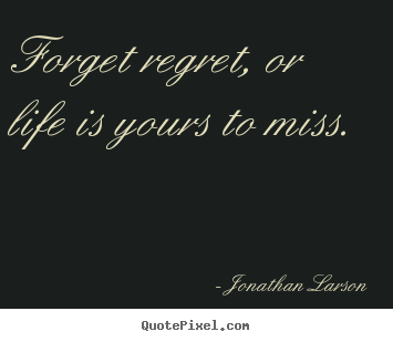 Forget regret, or life is yours to miss. Jonathan Larson popular life sayings