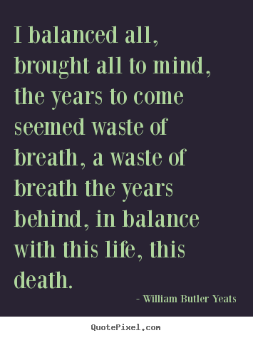 William Butler Yeats picture quotes - I balanced all, brought all to mind, the years to come seemed.. - Life sayings