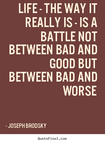 Life quotes - Life - the way it really is - is a battle not between bad and good..