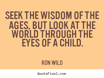 Seek the wisdom of the ages, but look at the.. Ron Wild good life quotes