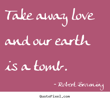 Robert Browning picture quotes - Take away love and our earth is a tomb. - Life quotes