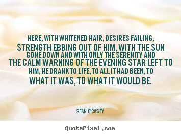 Life quotes - Here, with whitened hair, desires failing, strength ebbing out..