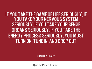 If you take the game of life seriously, if you take your nervous system.. Timothy Leary popular life quotes